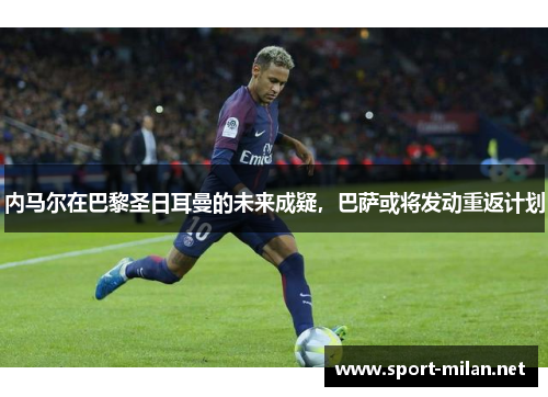 内马尔在巴黎圣日耳曼的未来成疑，巴萨或将发动重返计划