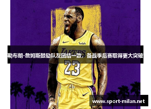 勒布朗-詹姆斯鼓励队友团结一致，备战季后赛取得更大突破