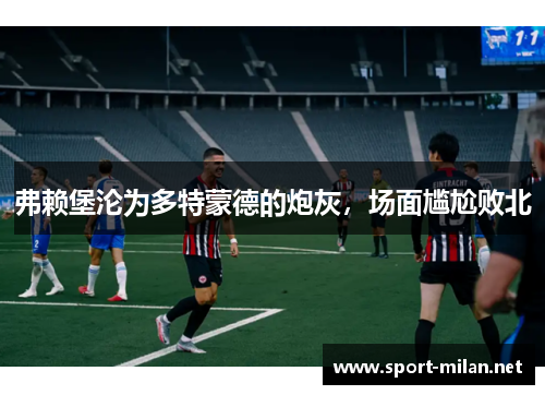 弗赖堡沦为多特蒙德的炮灰，场面尴尬败北