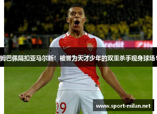 姆巴佩隔扣亚马尔新！被誉为天才少年的双重杀手现身球场！