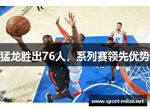 猛龙胜出76人，系列赛领先优势