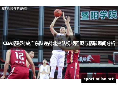 CBA精彩对决广东队迎战北控队视频回顾与精彩瞬间分析