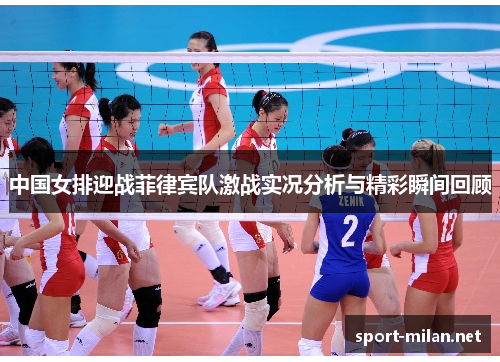 中国女排迎战菲律宾队激战实况分析与精彩瞬间回顾