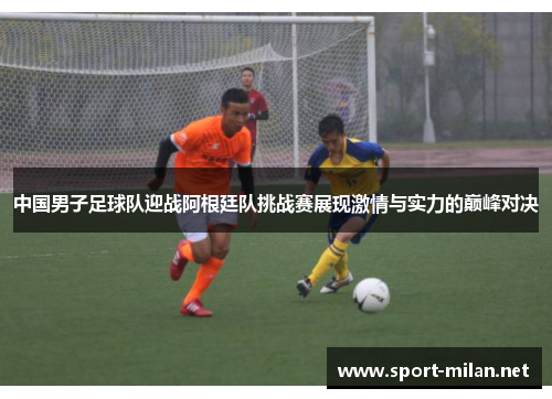 中国男子足球队迎战阿根廷队挑战赛展现激情与实力的巅峰对决