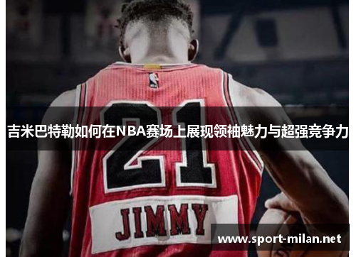 吉米巴特勒如何在NBA赛场上展现领袖魅力与超强竞争力